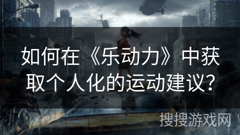如何在《乐动力》中获取个人化的运动建议? 如何在《乐动力》中获取个人化的运动建议?
