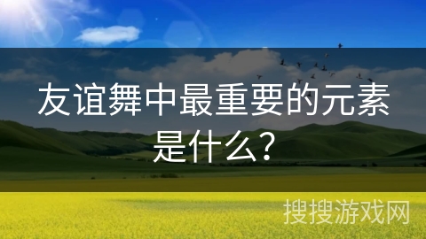 友谊舞中最重要的元素是什么？