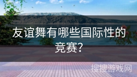 友谊舞有哪些国际性的竞赛？