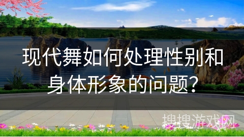 现代舞如何处理性别和身体形象的问题？