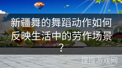 新疆舞的舞蹈动作如何反映生活中的劳作场景？