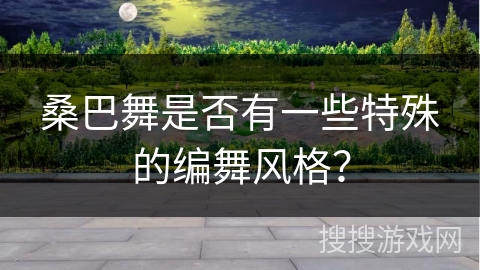 桑巴舞是否有一些特殊的编舞风格？