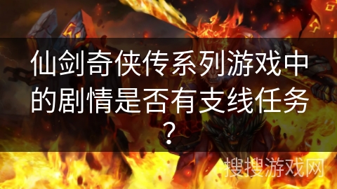 仙剑奇侠传系列游戏中的剧情是否有支线任务? 仙剑奇侠传系列游戏中的剧情是否有支线任务?