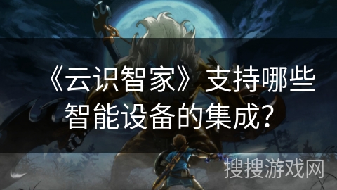 《云识智家》支持哪些智能设备的集成? 《云识智家》支持哪些智能设备的集成?