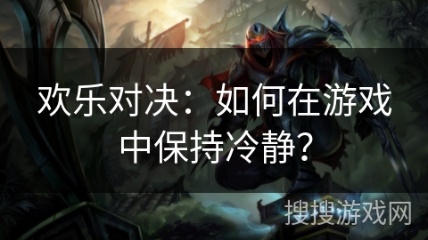 欢乐对决：如何在游戏中保持冷静？