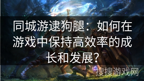 同城游逮狗腿:如何在游戏中保持高效率的成长和发展? 同城游逮狗腿:如何在游戏中保持高效率的成长和发展?
