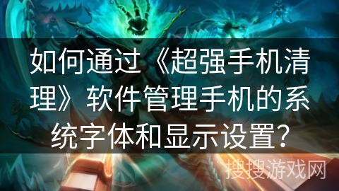如何通过《超强手机清理》软件管理手机的系统字体和显示设置？