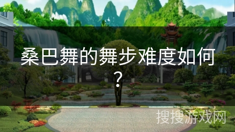 桑巴舞的舞步难度如何？