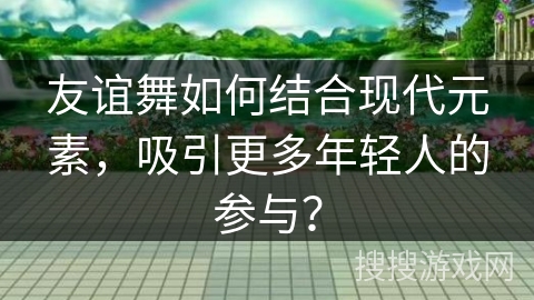 友谊舞如何结合现代元素，吸引更多年轻人的参与？