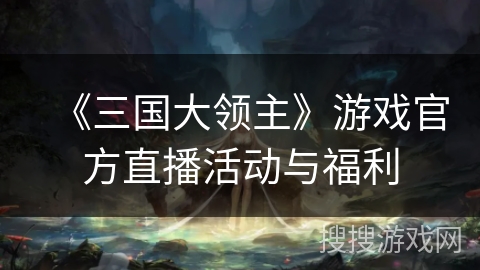 《三国大领主》游戏官方直播活动与福利 《三国大领主》游戏官方直播活动与福利