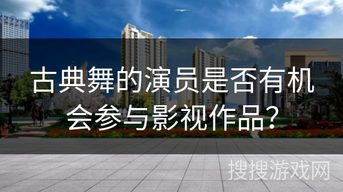 古典舞的演员是否有机会参与影视作品？