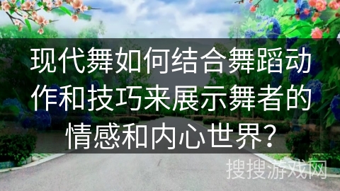 现代舞如何结合舞蹈动作和技巧来展示舞者的情感和内心世界？