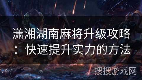 潇湘湖南麻将升级攻略:快速提升实力的方法 潇湘湖南麻将升级攻略:快速提升实力的方法