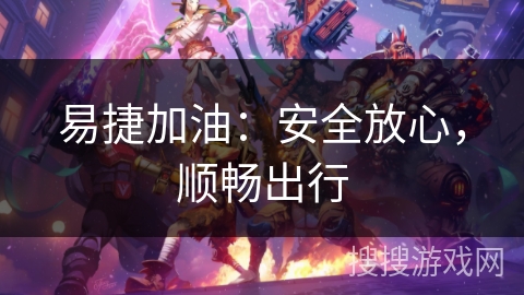 易捷加油:安全放心,顺畅出行 易捷加油:安全放心,顺畅出行