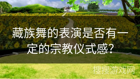 藏族舞的表演是否有一定的宗教仪式感？