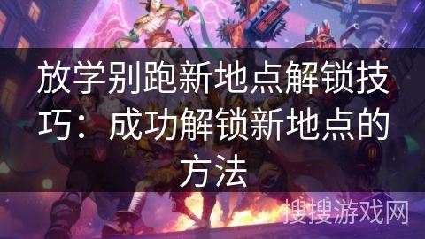 放学别跑新地点解锁技巧：成功解锁新地点的方法