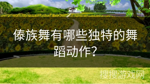 傣族舞有哪些独特的舞蹈动作？