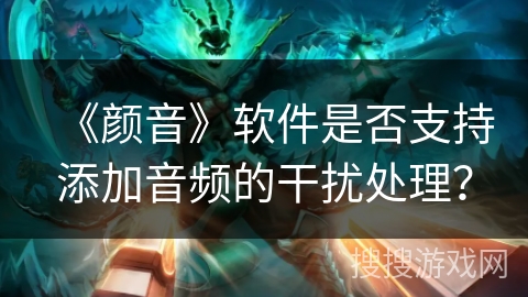 《颜音》软件是否支持添加音频的干扰处理？
