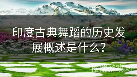 印度古典舞蹈的历史发展概述是什么？