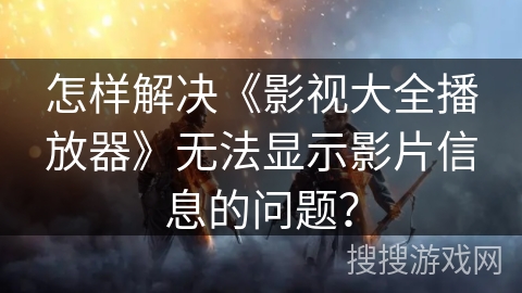 怎样解决《影视大全播放器》无法显示影片信息的问题? 怎样解决《影视大全播放器》无法显示影片信息的问题?