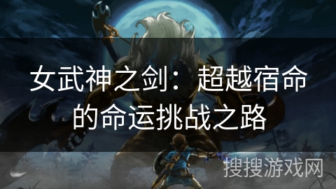 女武神之剑：超越宿命的命运挑战之路
