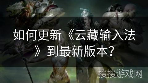 如何更新《云藏输入法》到最新版本？