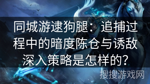 同城游逮狗腿：追捕过程中的暗度陈仓与诱敌深入策略是怎样的？