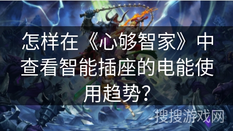 怎样在《心够智家》中查看智能插座的电能使用趋势? 怎样在《心够智家》中查看智能插座的电能使用趋势?