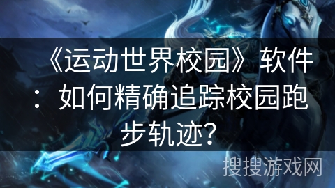 《运动世界校园》软件：如何精确追踪校园跑步轨迹？
