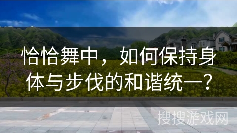 恰恰舞中，如何保持身体与步伐的和谐统一？
