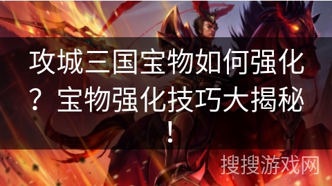 攻城三国宝物如何强化？宝物强化技巧大揭秘！