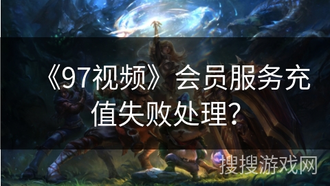 《97视频》会员服务充值失败处理？