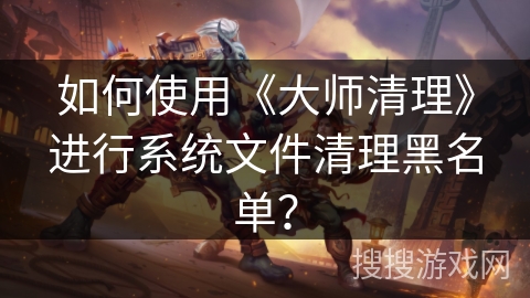 如何使用《大师清理》进行系统文件清理黑名单? 如何使用《大师清理》进行系统文件清理黑名单?