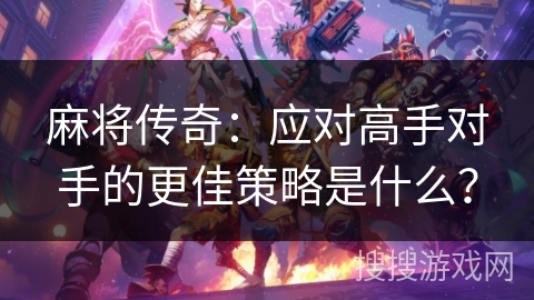 麻将传奇:应对高手对手的更佳策略是什么? 麻将传奇:应对高手对手的更佳策略是什么?
