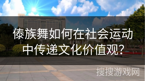 傣族舞如何在社会运动中传递文化价值观？