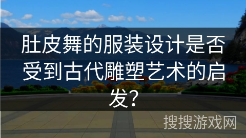 肚皮舞的服装设计是否受到古代雕塑艺术的启发？