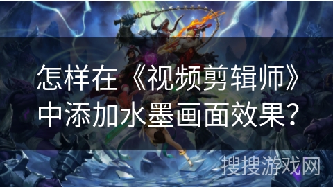 怎样在《视频剪辑师》中添加水墨画面效果? 怎样在《视频剪辑师》中添加水墨画面效果?