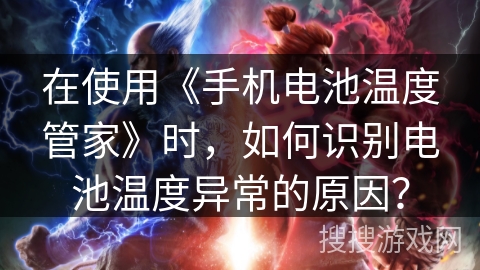 在使用《手机电池温度管家》时，如何识别电池温度异常的原因？