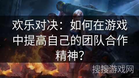 欢乐对决：如何在游戏中提高自己的团队合作精神？