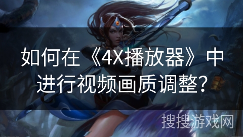 如何在《4X播放器》中进行视频画质调整？