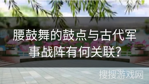 腰鼓舞的鼓点与古代军事战阵有何关联？