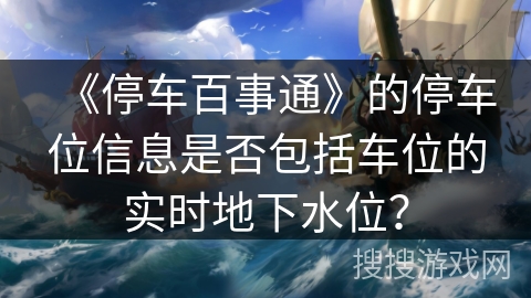 《停车百事通》的停车位信息是否包括车位的实时地下水位? 《停车百事通》的停车位信息是否包括车位的实时地下水位?