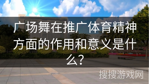 广场舞在推广体育精神方面的作用和意义是什么？