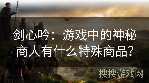 剑心吟：游戏中的神秘商人有什么特殊商品？