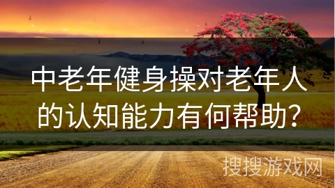 中老年健身操对老年人的认知能力有何帮助？