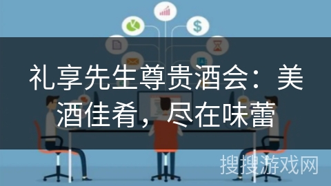 礼享先生尊贵酒会:美酒佳肴,尽在味蕾 礼享先生尊贵酒会:美酒佳肴,尽在味蕾