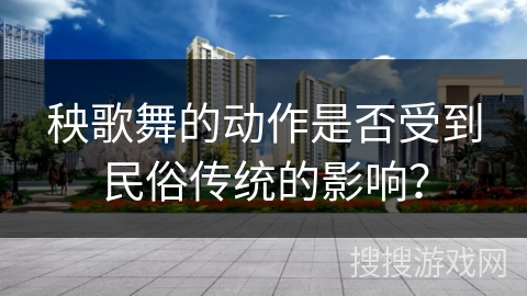 秧歌舞的动作是否受到民俗传统的影响？