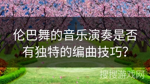 伦巴舞的音乐演奏是否有独特的编曲技巧？
