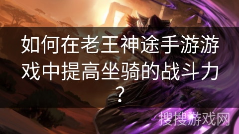 如何在老王神途手游游戏中提高坐骑的战斗力？