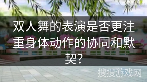 双人舞的表演是否更注重身体动作的协同和默契？